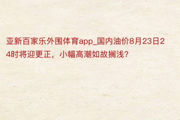 亚新百家乐外围体育app_国内油价8月23日24时将迎更正，小幅高潮如故搁浅?