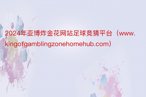 2024年亚博炸金花网站足球竞猜平台（www.kingofgamblingzonehomehub.com）