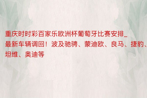 重庆时时彩百家乐欧洲杯葡萄牙比赛安排_最新车辆调回！波及驰骋、蒙迪欧、良马、捷豹、斯坦维、奥迪等