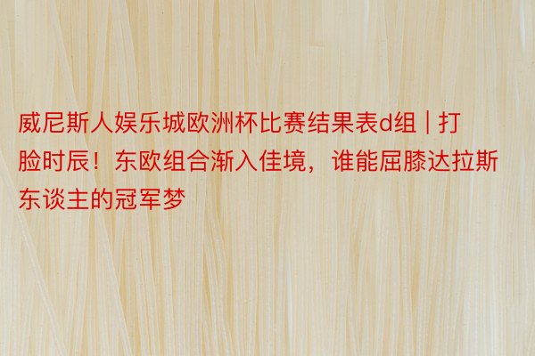 威尼斯人娱乐城欧洲杯比赛结果表d组 | 打脸时辰！东欧组合渐入佳境，谁能屈膝达拉斯东谈主的冠军梦