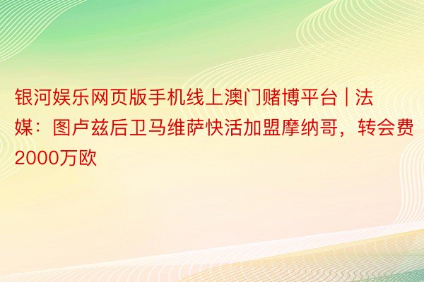 银河娱乐网页版手机线上澳门赌博平台 | 法媒：图卢兹后卫马维萨快活加盟摩纳哥，转会费2000万欧