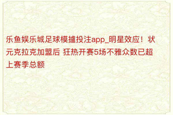 乐鱼娱乐城足球模攎投注app_明星效应!状元克拉克加盟后 狂热开赛5场不雅众数已超上赛季总额