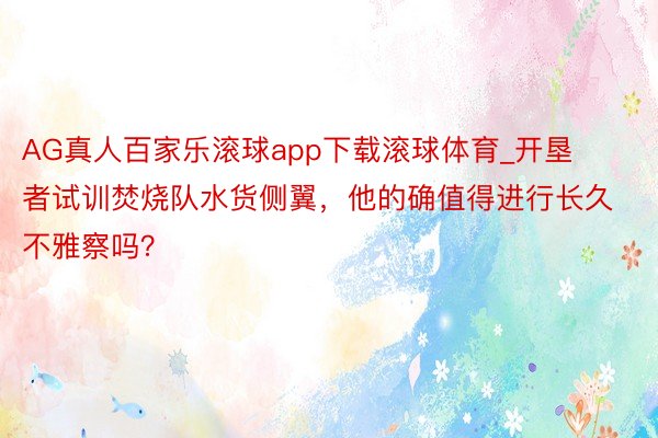AG真人百家乐滚球app下载滚球体育_开垦者试训焚烧队水货侧翼，他的确值得进行长久不雅察吗？