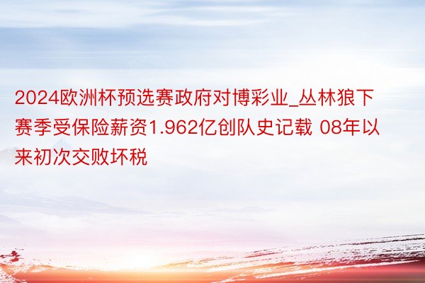 2024欧洲杯预选赛政府对博彩业_丛林狼下赛季受保险薪资1.962亿创队史记载 08年以来初次交败坏税