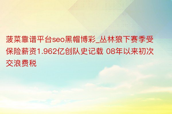 菠菜靠谱平台seo黑帽博彩_丛林狼下赛季受保险薪资1.962亿创队史记载 08年以来初次交浪费税