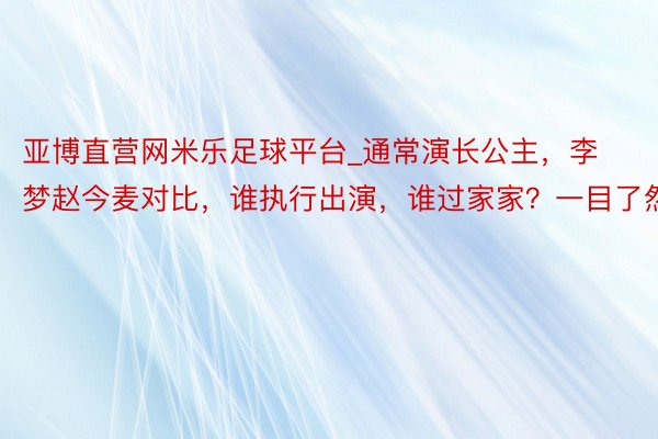 亚博直营网米乐足球平台_通常演长公主，李梦赵今麦对比，谁执行出演，谁过家家？一目了然