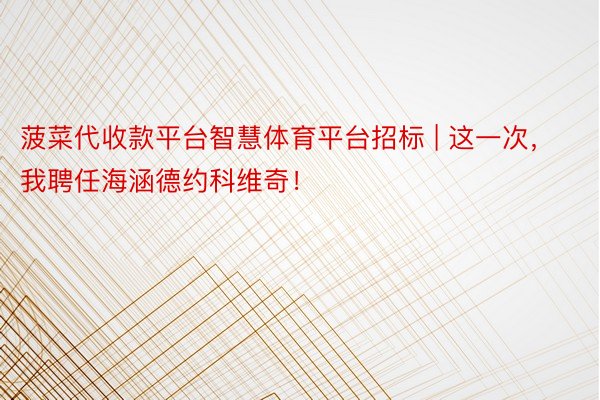 菠菜代收款平台智慧体育平台招标 | 这一次，我聘任海涵德约科维奇！