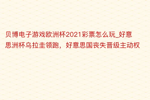 贝博电子游戏欧洲杯2021彩票怎么玩_好意思洲杯乌拉圭领跑，好意思国丧失晋级主动权