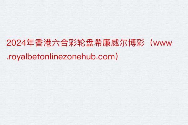 2024年香港六合彩轮盘希廉威尔博彩（www.royalbetonlinezonehub.com）