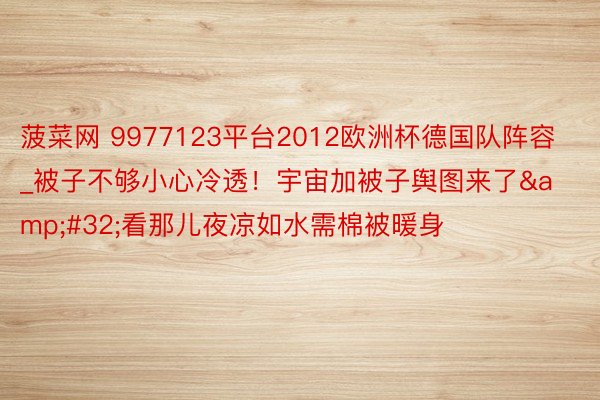 菠菜网 9977123平台2012欧洲杯德国队阵容_被子不够小心冷透！宇宙加被子舆图来了&#32;看那儿夜凉如水需棉被暖身