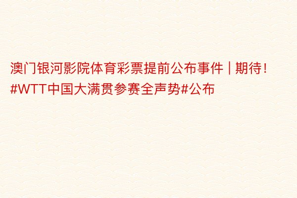 澳门银河影院体育彩票提前公布事件 | 期待!#WTT中国大满贯参赛全声势#公布