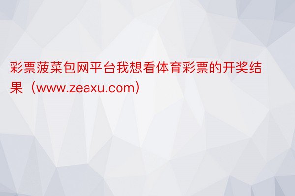 彩票菠菜包网平台我想看体育彩票的开奖结果(www.zeaxu.com)