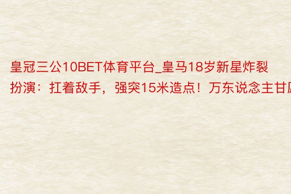 皇冠三公10BET体育平台_皇马18岁新星炸裂扮演：扛着敌手，强突15米造点！万东说念主甘愿