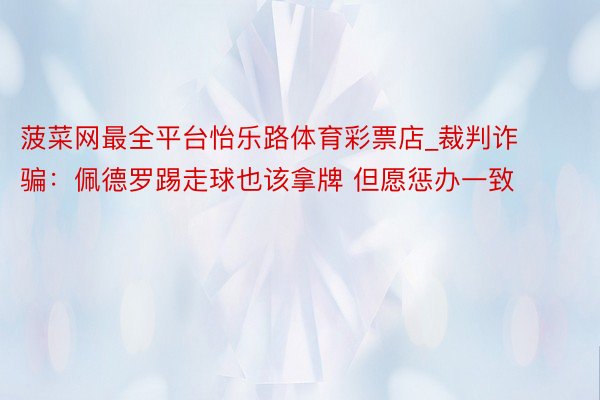 菠菜网最全平台怡乐路体育彩票店_裁判诈骗：佩德罗踢走球也该拿牌 但愿惩办一致