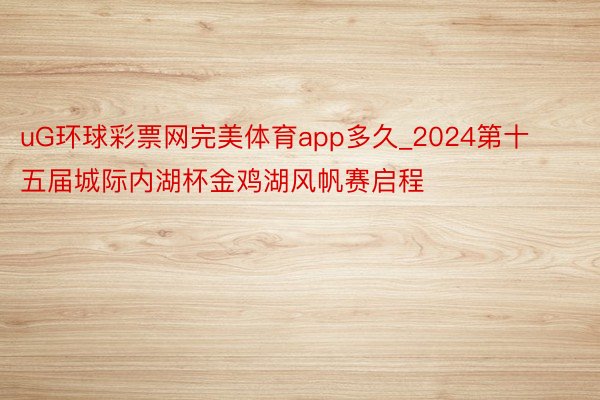 uG环球彩票网完美体育app多久_2024第十五届城际内湖杯金鸡湖风帆赛启程