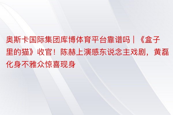 奥斯卡国际集团库博体育平台靠谱吗 | 《盒子里的猫》收官！陈赫上演感东说念主戏剧，黄磊化身不雅众惊喜现身