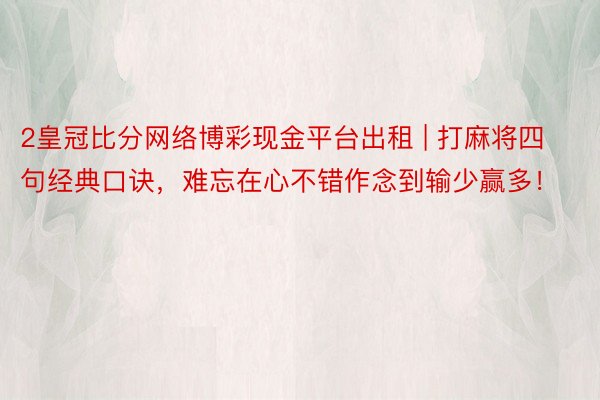 2皇冠比分网络博彩现金平台出租 | 打麻将四句经典口诀，难忘在心不错作念到输少赢多！