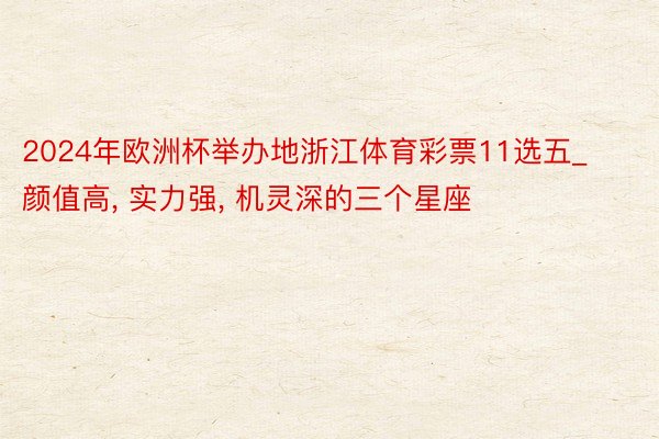 2024年欧洲杯举办地浙江体育彩票11选五_颜值高, 实力强, 机灵深的三个星座