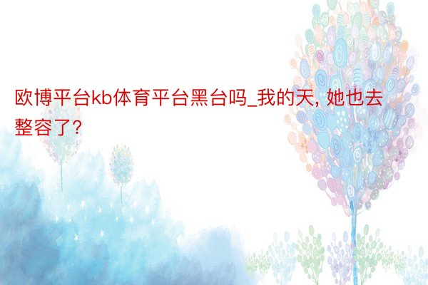 欧博平台kb体育平台黑台吗_我的天, 她也去整容了?