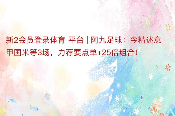 新2会员登录体育 平台 | 阿九足球：今精述意甲国米等3场，力荐要点单+25倍组合！