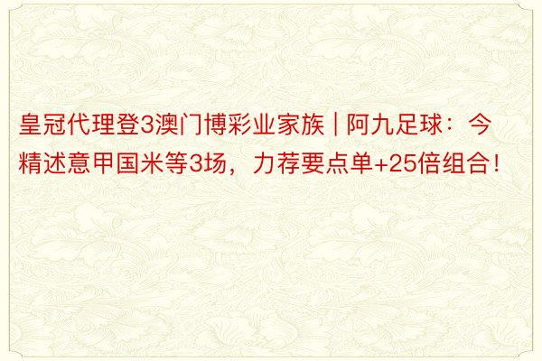 皇冠代理登3澳门博彩业家族 | 阿九足球：今精述意甲国米等3场，力荐要点单+25倍组合！