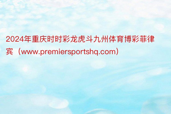 2024年重庆时时彩龙虎斗九州体育博彩菲律宾(www.premiersportshq.com)