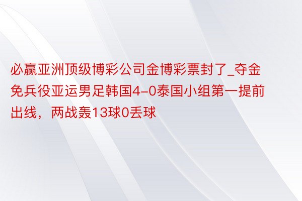 必赢亚洲顶级博彩公司金博彩票封了_夺金免兵役亚运男足韩国4-0泰国小组第一提前出线，两战轰13球0丢球