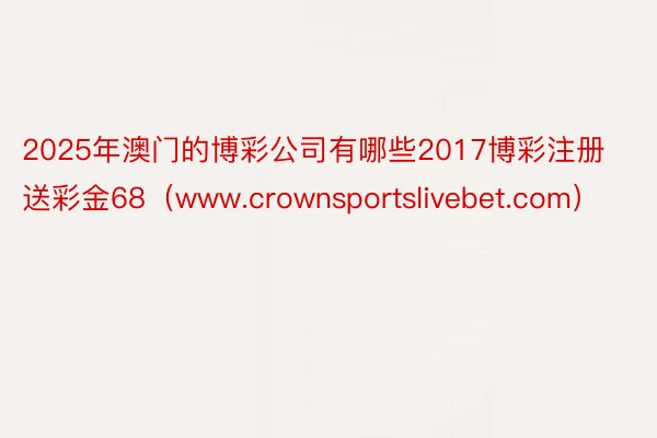 2025年澳门的博彩公司有哪些2017博彩注册送彩金68（www.crownsportslivebet.com）