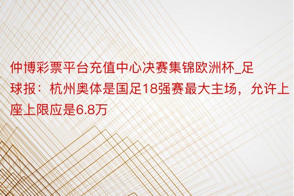 仲博彩票平台充值中心决赛集锦欧洲杯_足球报：杭州奥体是国足18强赛最大主场，允许上座上限应是6.8万