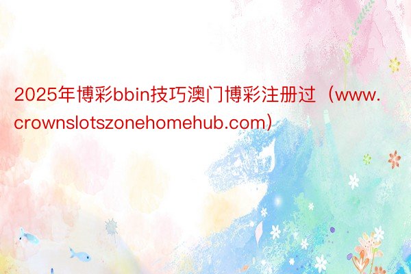 2025年博彩bbin技巧澳门博彩注册过（www.crownslotszonehomehub.com）