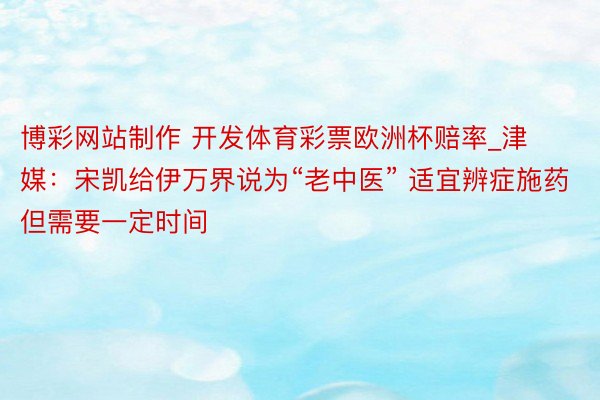 博彩网站制作 开发体育彩票欧洲杯赔率_津媒：宋凯给伊万界说为“老中医” 适宜辨症施药但需要一定时间