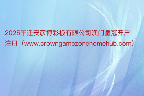 2025年迁安彦博彩板有限公司澳门皇冠开户注册（www.crowngamezonehomehub.com）