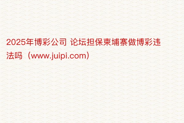 2025年博彩公司 论坛担保柬埔寨做博彩违法吗（www.juipi.com）