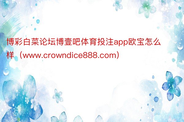 博彩白菜论坛博壹吧体育投注app欧宝怎么样（www.crowndice888.com）