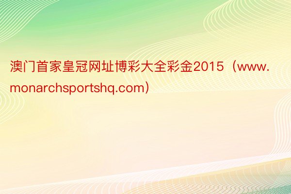 澳门首家皇冠网址博彩大全彩金2015（www.monarchsportshq.com）