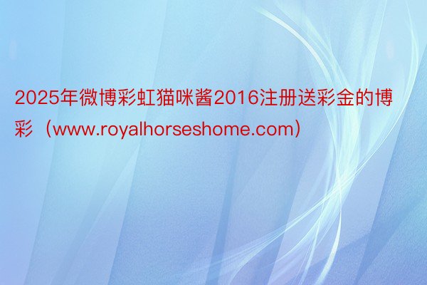 2025年微博彩虹猫咪酱2016注册送彩金的博彩（www.royalhorseshome.com）