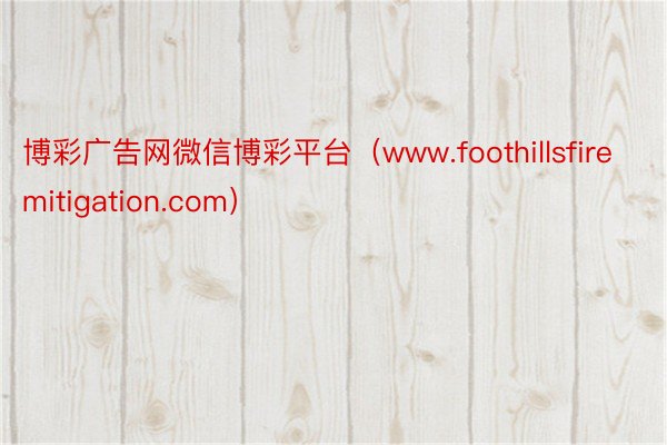 博彩广告网微信博彩平台(www.foothillsfiremitigation.com)