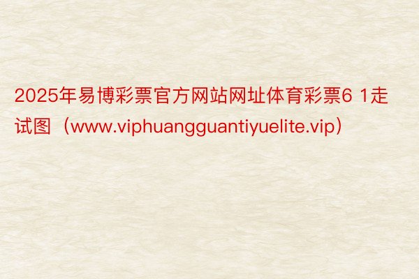 2025年易博彩票官方网站网址体育彩票6 1走试图（www.viphuangguantiyuelite.vip）