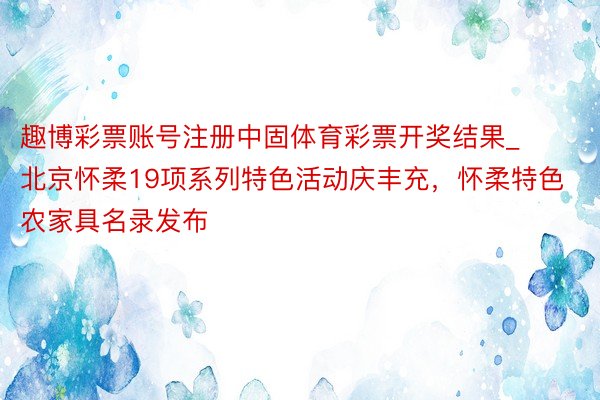 趣博彩票账号注册中固体育彩票开奖结果_北京怀柔19项系列特色活动庆丰充，怀柔特色农家具名录发布