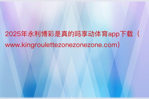 2025年永利博彩是真的吗享动体育app下载（www.kingroulettezonezonezone.com）