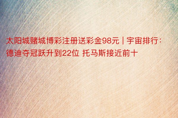 太阳城赌城博彩注册送彩金98元 | 宇宙排行：德迪夺冠跃升到22位 托马斯接近前十