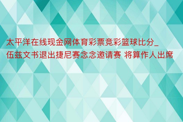 太平洋在线现金网体育彩票竞彩篮球比分_伍兹文书退出捷尼赛念念邀请赛 将算作人出席