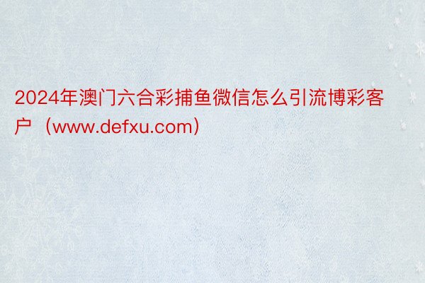 2024年澳门六合彩捕鱼微信怎么引流博彩客户（www.defxu.com）