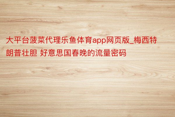 大平台菠菜代理乐鱼体育app网页版_梅西特朗普壮胆 好意思国春晚的流量密码