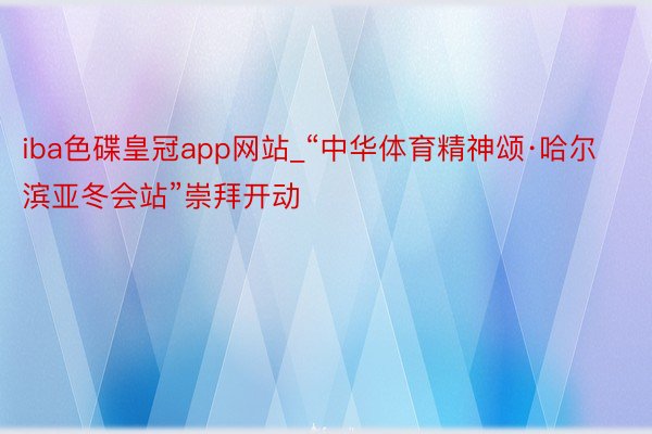 iba色碟皇冠app网站_“中华体育精神颂·哈尔滨亚冬会站”崇拜开动