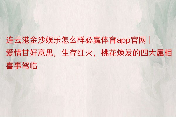 连云港金沙娱乐怎么样必赢体育app官网 | 爱情甘好意思，生存红火，桃花焕发的四大属相喜事驾临