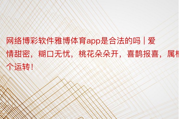 网络博彩软件雅博体育app是合法的吗 | 爱情甜密，糊口无忧，桃花朵朵开，喜鹊报喜，属相4个运转！
