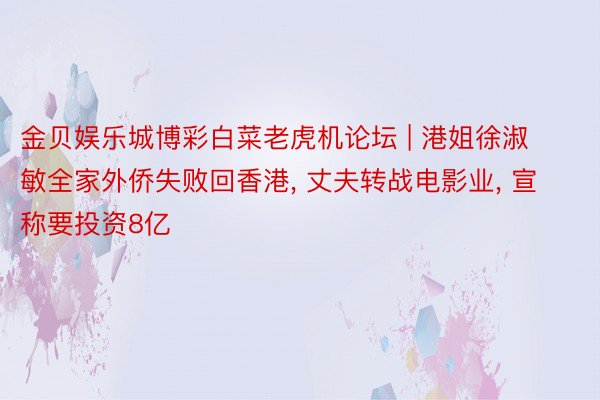 金贝娱乐城博彩白菜老虎机论坛 | 港姐徐淑敏全家外侨失败回香港, 丈夫转战电影业, 宣称要投资8亿