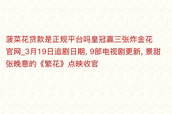 菠菜花贷款是正规平台吗皇冠赢三张炸金花官网_3月19日追剧日期, 9部电视剧更新, 景甜 张晚意的《繁花》点映收官