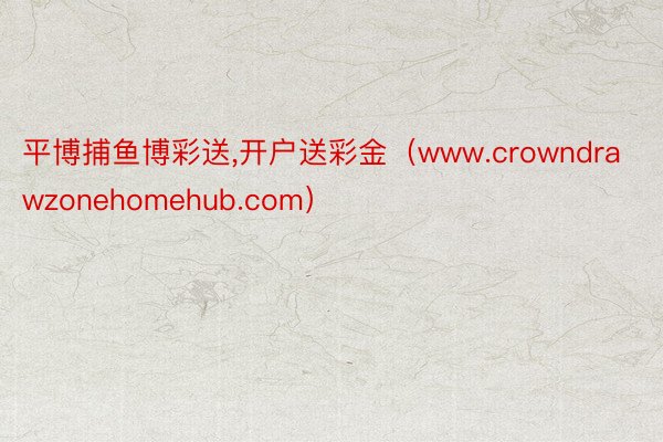 平博捕鱼博彩送,开户送彩金（www.crowndrawzonehomehub.com）